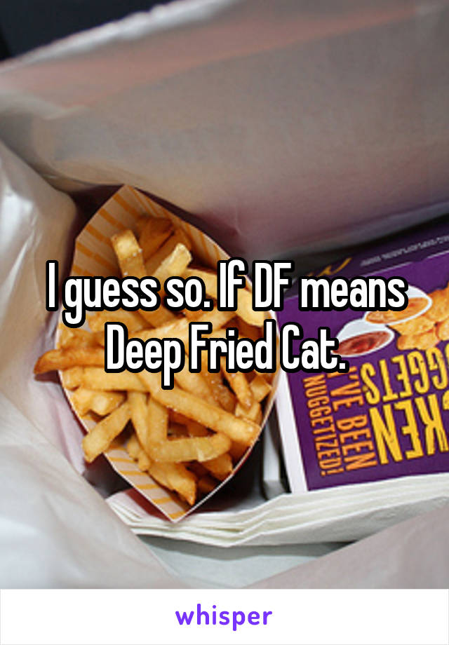 I guess so. If DF means Deep Fried Cat.