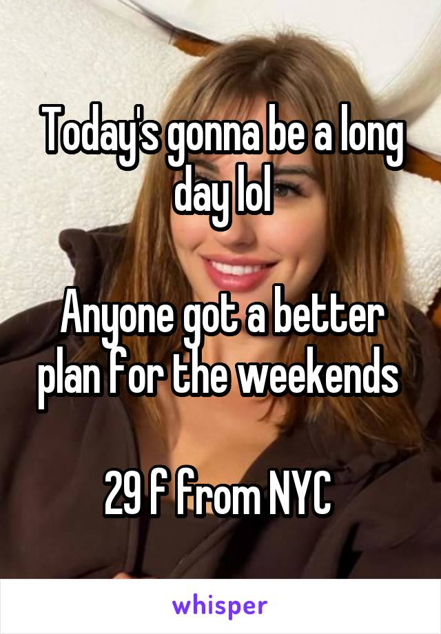 Today's gonna be a long day lol

Anyone got a better plan for the weekends 

29 f from NYC 