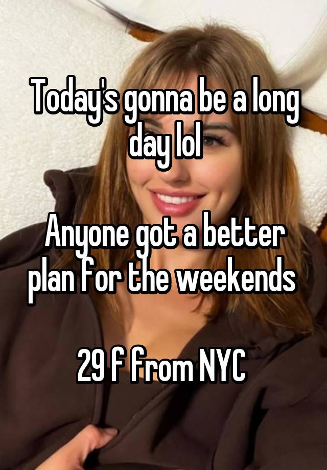 Today's gonna be a long day lol

Anyone got a better plan for the weekends 

29 f from NYC 