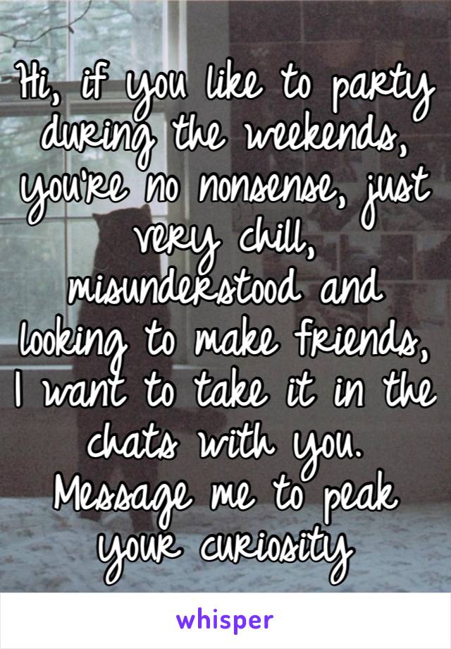 Hi, if you like to party during the weekends, you’re no nonsense, just very chill, misunderstood and looking to make friends, I want to take it in the chats with you. Message me to peak your curiosity