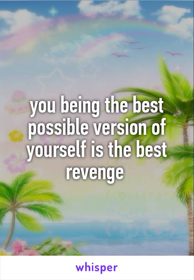 you being the best possible version of yourself is the best revenge 