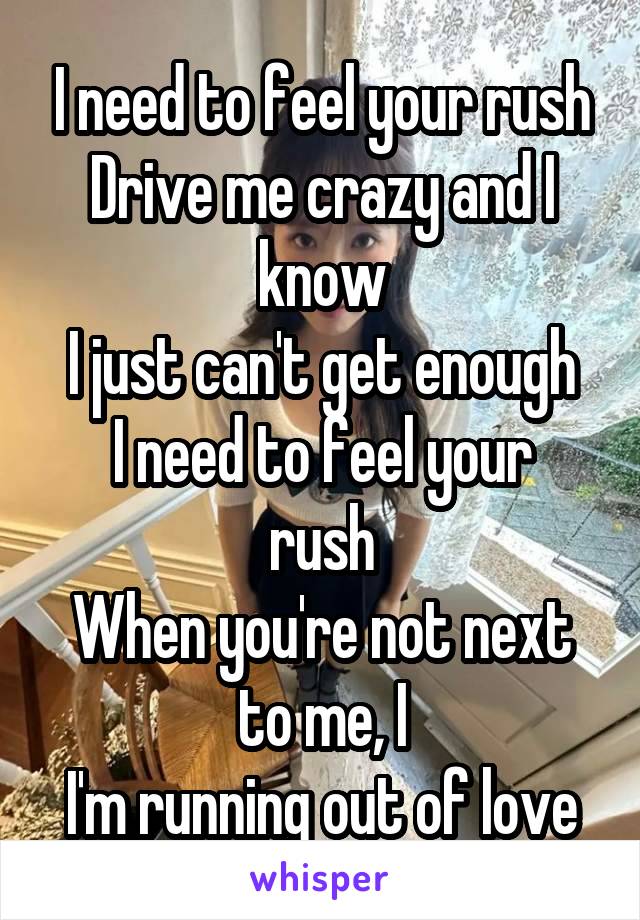 I need to feel your rush
Drive me crazy and I know
I just can't get enough
I need to feel your rush
When you're not next to me, I
I'm running out of love