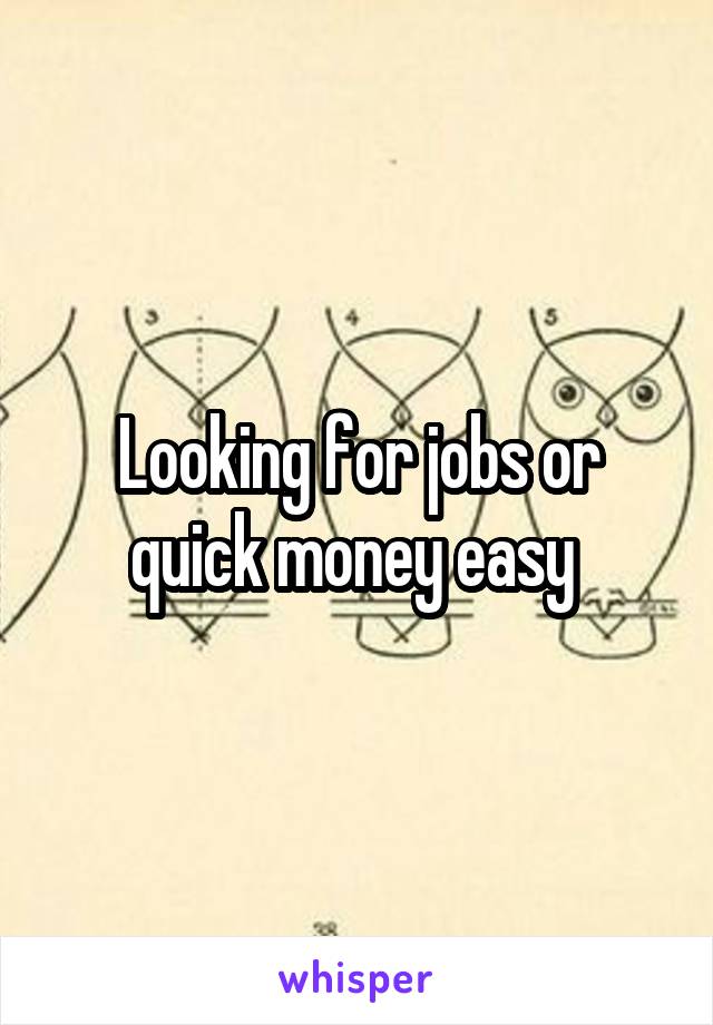 Looking for jobs or quick money easy 