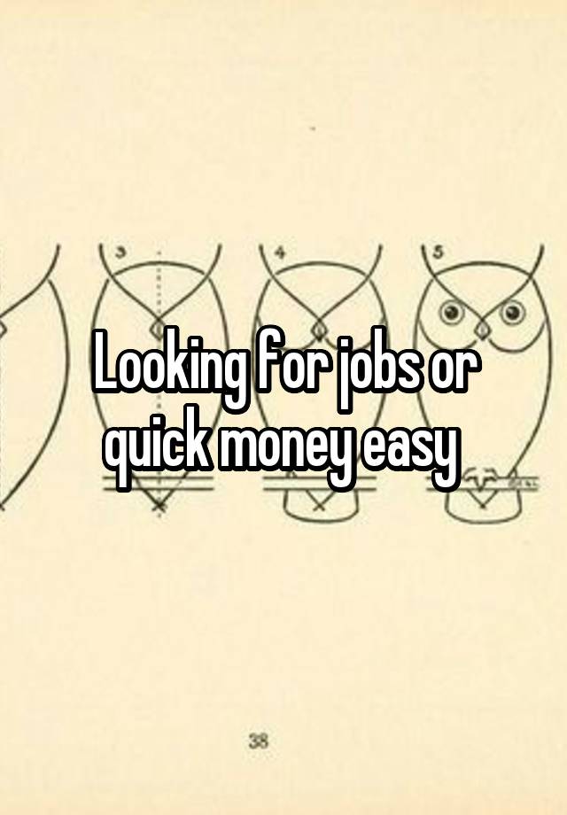 Looking for jobs or quick money easy 