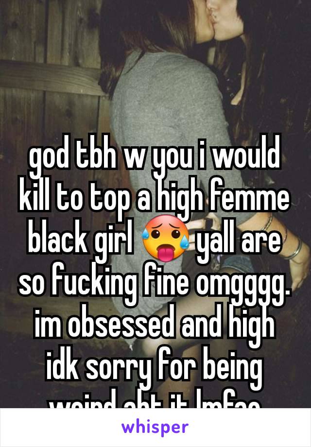 god tbh w you i would kill to top a high femme black girl 🥵 yall are so fucking fine omgggg. im obsessed and high idk sorry for being weird abt it lmfao