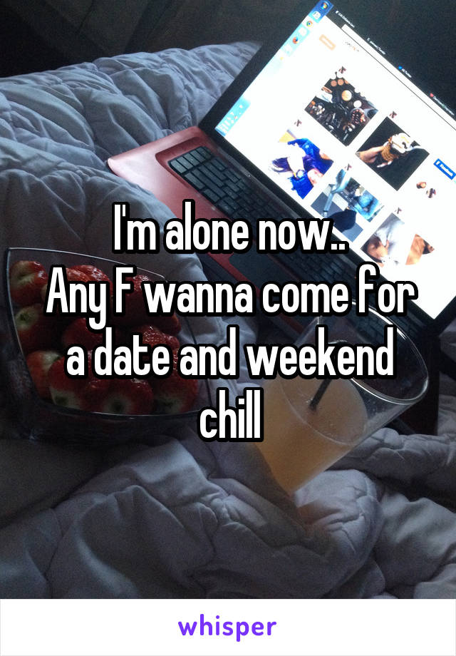 I'm alone now..
Any F wanna come for a date and weekend chill