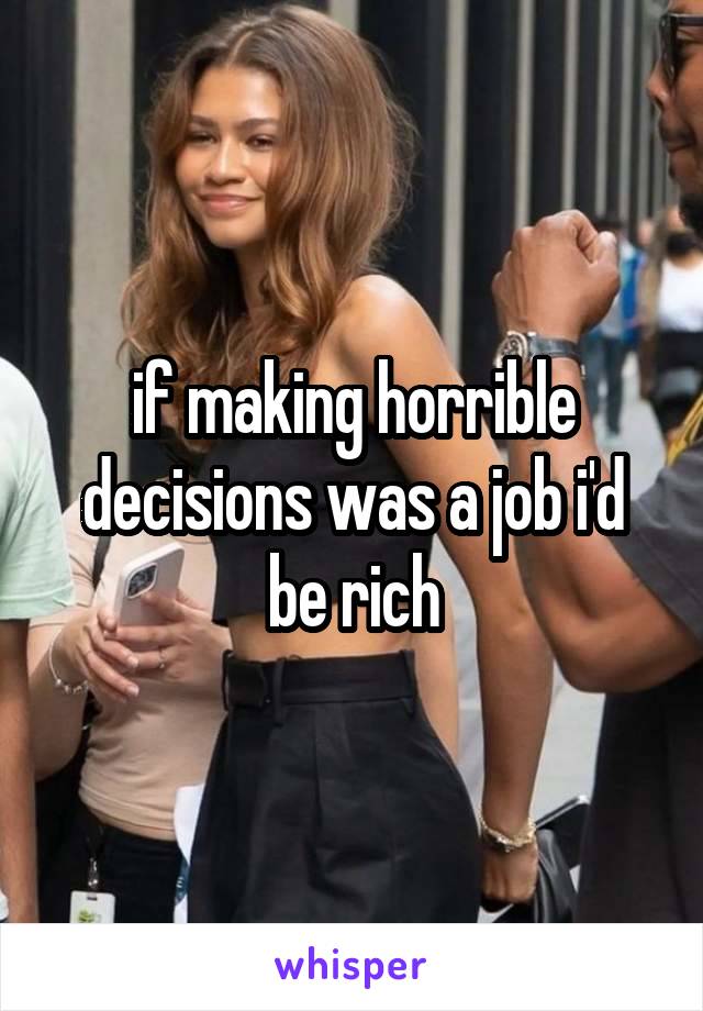 if making horrible decisions was a job i'd be rich