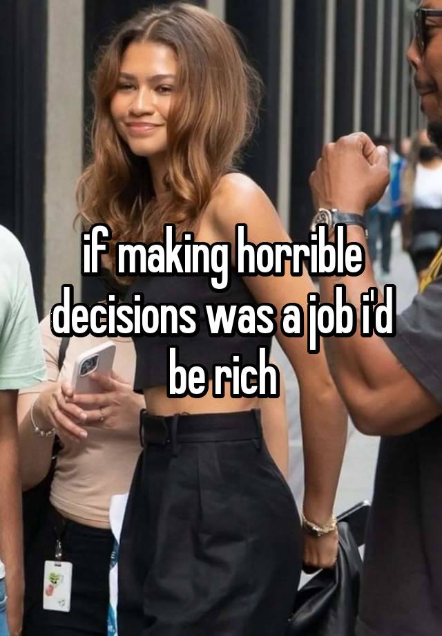 if making horrible decisions was a job i'd be rich