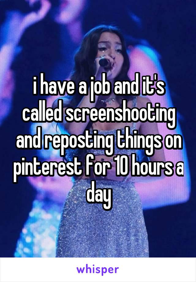 i have a job and it's called screenshooting and reposting things on pinterest for 10 hours a day