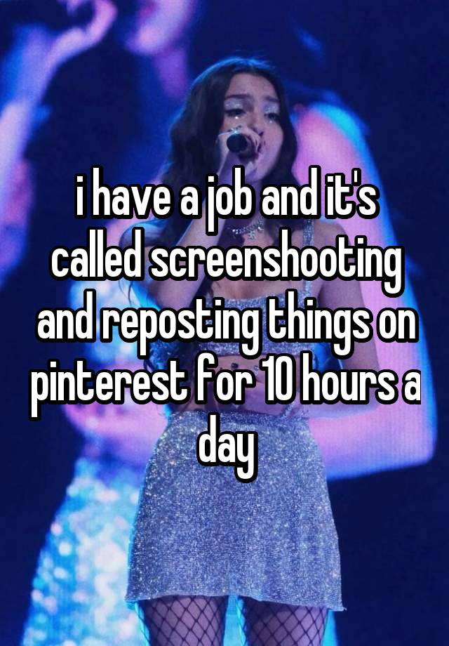 i have a job and it's called screenshooting and reposting things on pinterest for 10 hours a day