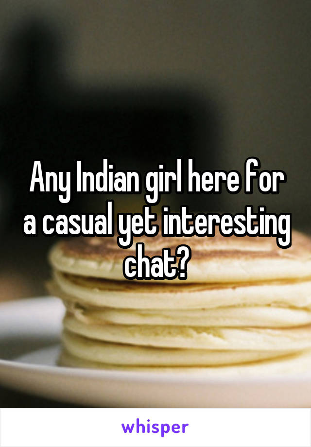 Any Indian girl here for a casual yet interesting chat?