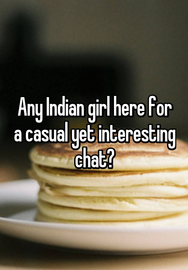 Any Indian girl here for a casual yet interesting chat?