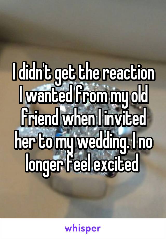 I didn't get the reaction I wanted from my old friend when I invited her to my wedding. I no longer feel excited 