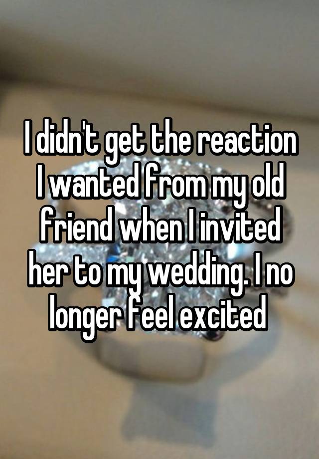 I didn't get the reaction I wanted from my old friend when I invited her to my wedding. I no longer feel excited 