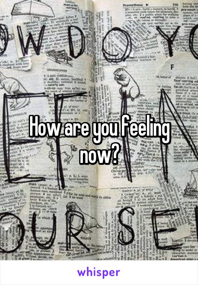 How are you feeling now?