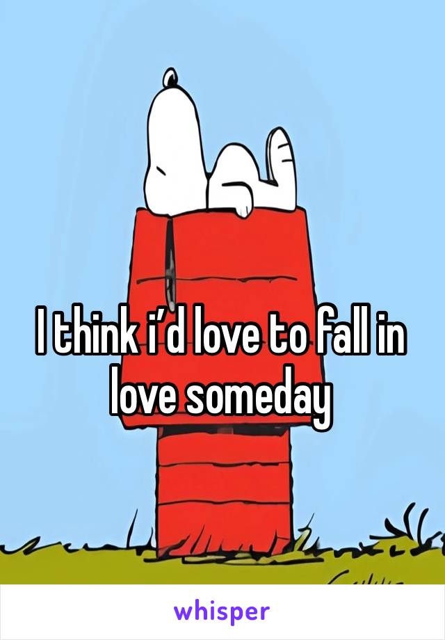 I think i’d love to fall in love someday 