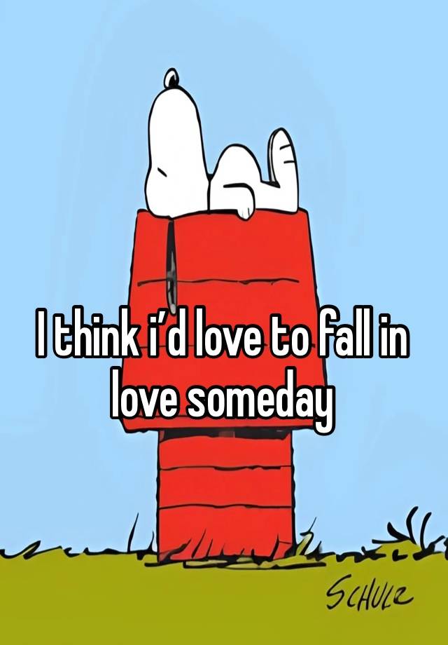 I think i’d love to fall in love someday 