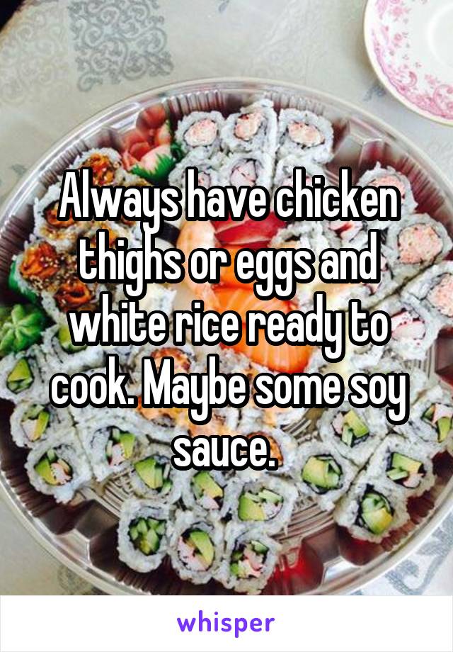 Always have chicken thighs or eggs and white rice ready to cook. Maybe some soy sauce. 