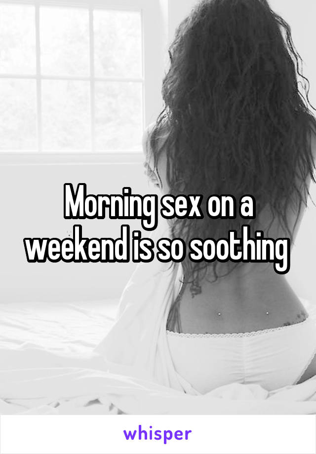 Morning sex on a weekend is so soothing 