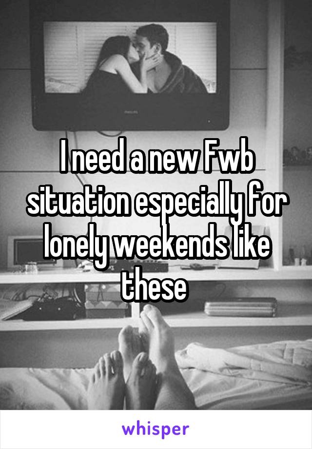 I need a new Fwb situation especially for lonely weekends like these 