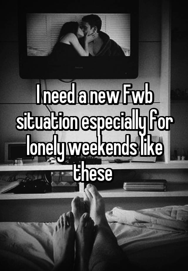 I need a new Fwb situation especially for lonely weekends like these 