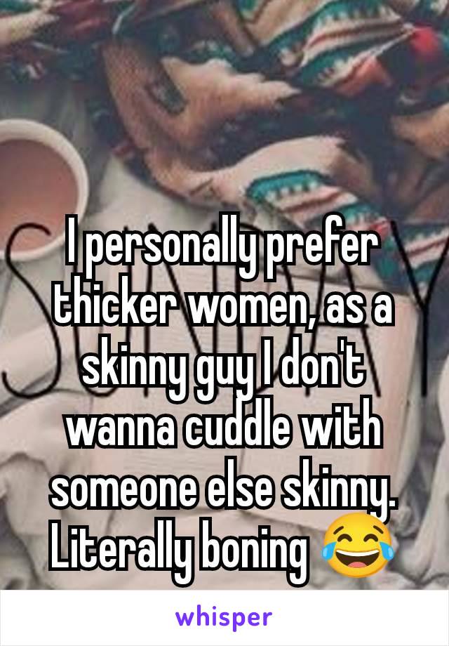 I personally prefer thicker women, as a skinny guy I don't wanna cuddle with someone else skinny. Literally boning 😂