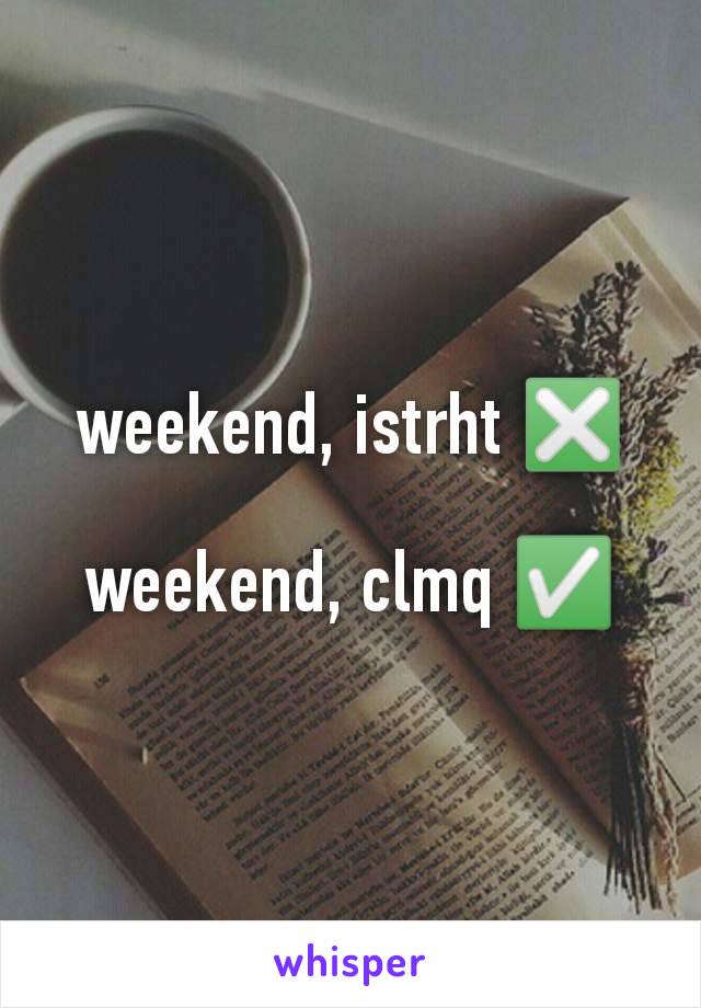 weekend, istrht ❎

weekend, clmq ✅