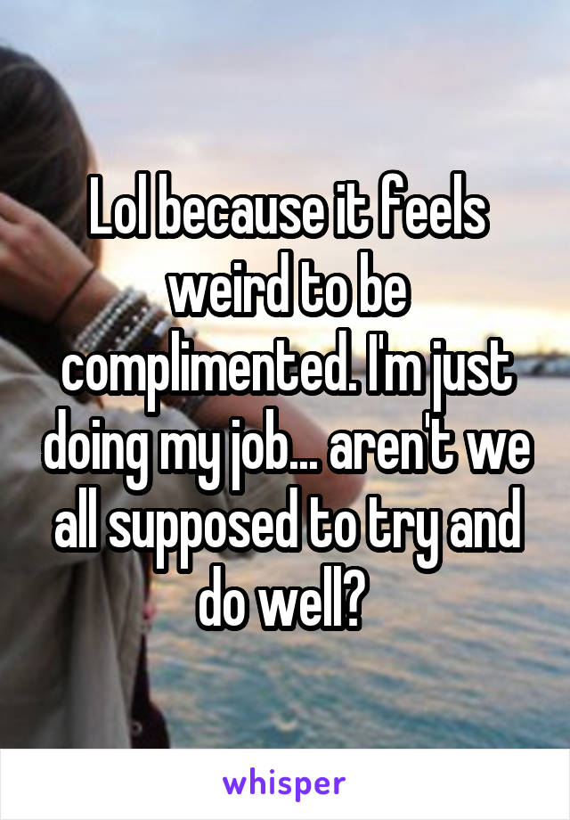 Lol because it feels weird to be complimented. I'm just doing my job... aren't we all supposed to try and do well? 