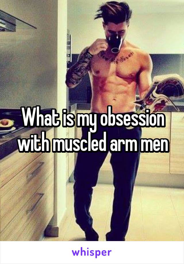 What is my obsession with muscled arm men