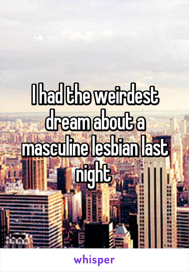 I had the weirdest dream about a masculine lesbian last night 