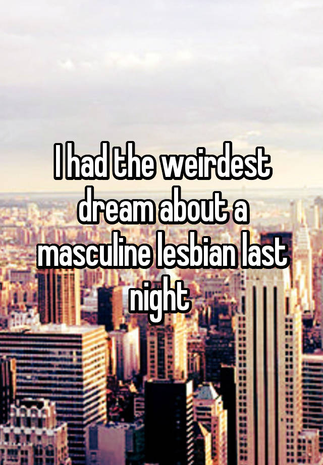 I had the weirdest dream about a masculine lesbian last night 