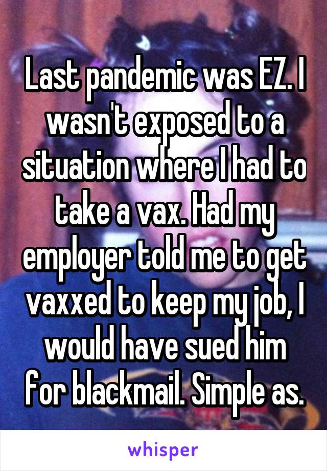 Last pandemic was EZ. I wasn't exposed to a situation where I had to take a vax. Had my employer told me to get vaxxed to keep my job, I would have sued him for blackmail. Simple as.