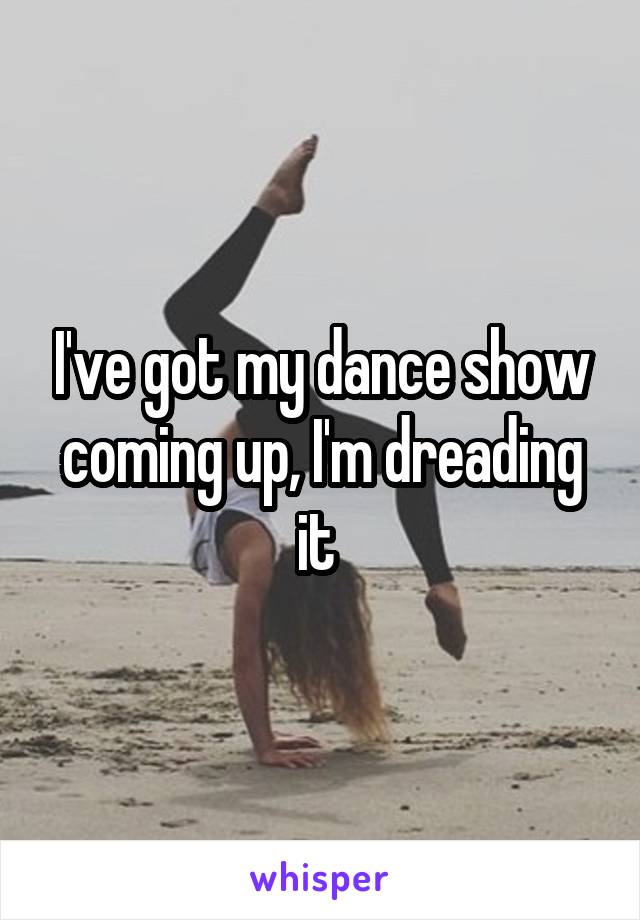 I've got my dance show coming up, I'm dreading it 