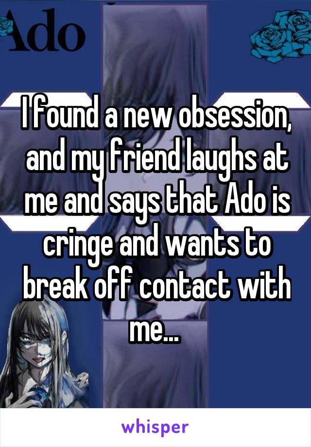 I found a new obsession, and my friend laughs at me and says that Ado is cringe and wants to break off contact with me... 