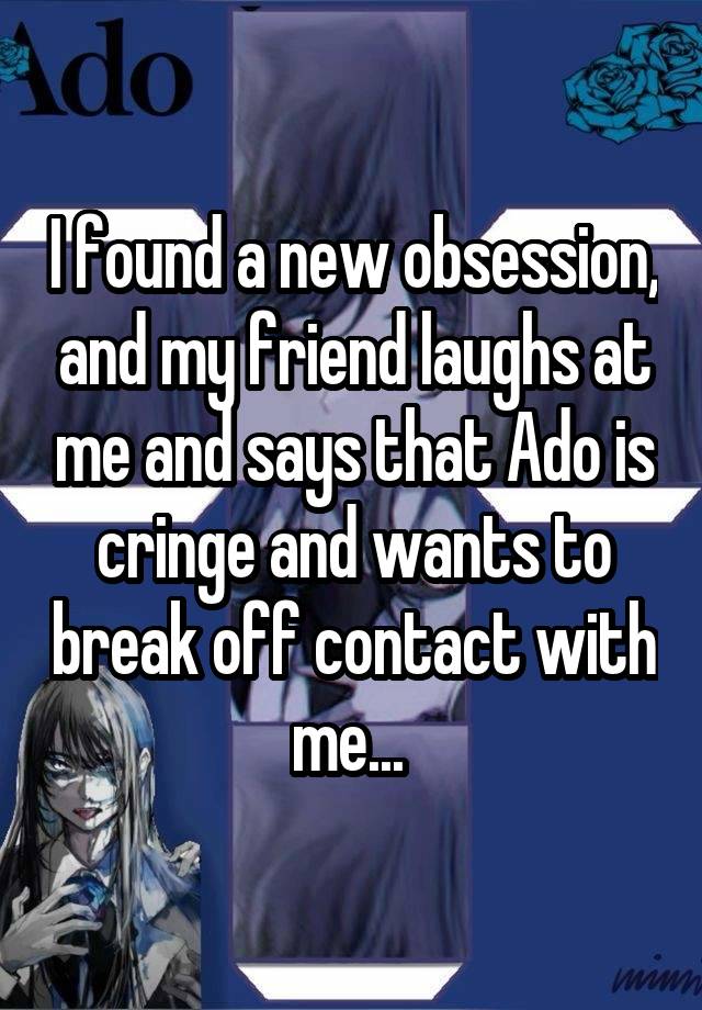 I found a new obsession, and my friend laughs at me and says that Ado is cringe and wants to break off contact with me... 