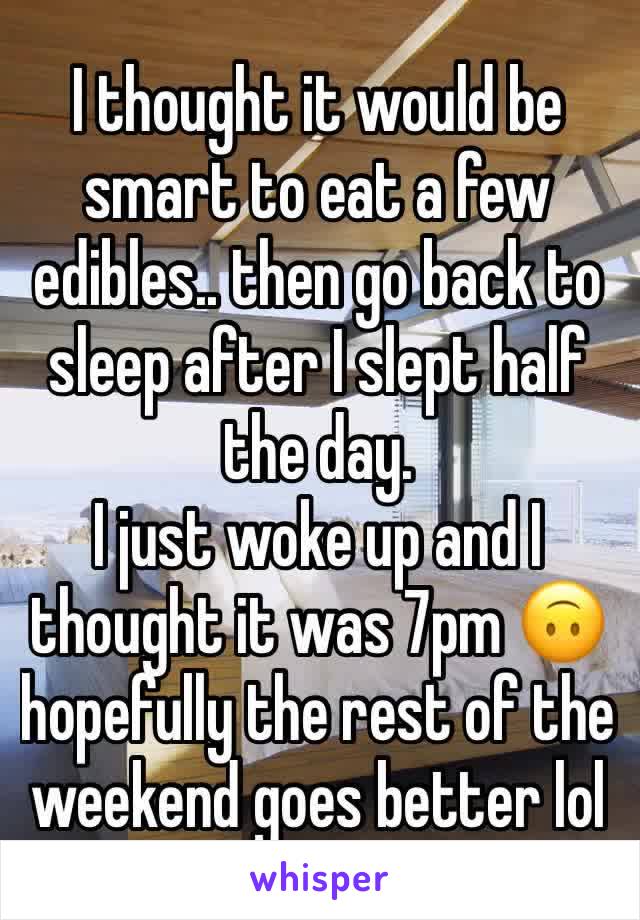 I thought it would be smart to eat a few edibles.. then go back to sleep after I slept half the day. 
I just woke up and I thought it was 7pm 🙃 hopefully the rest of the weekend goes better lol