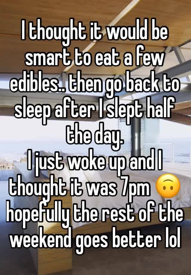 I thought it would be smart to eat a few edibles.. then go back to sleep after I slept half the day. 
I just woke up and I thought it was 7pm 🙃 hopefully the rest of the weekend goes better lol