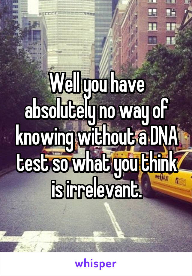 Well you have absolutely no way of knowing without a DNA test so what you think is irrelevant.