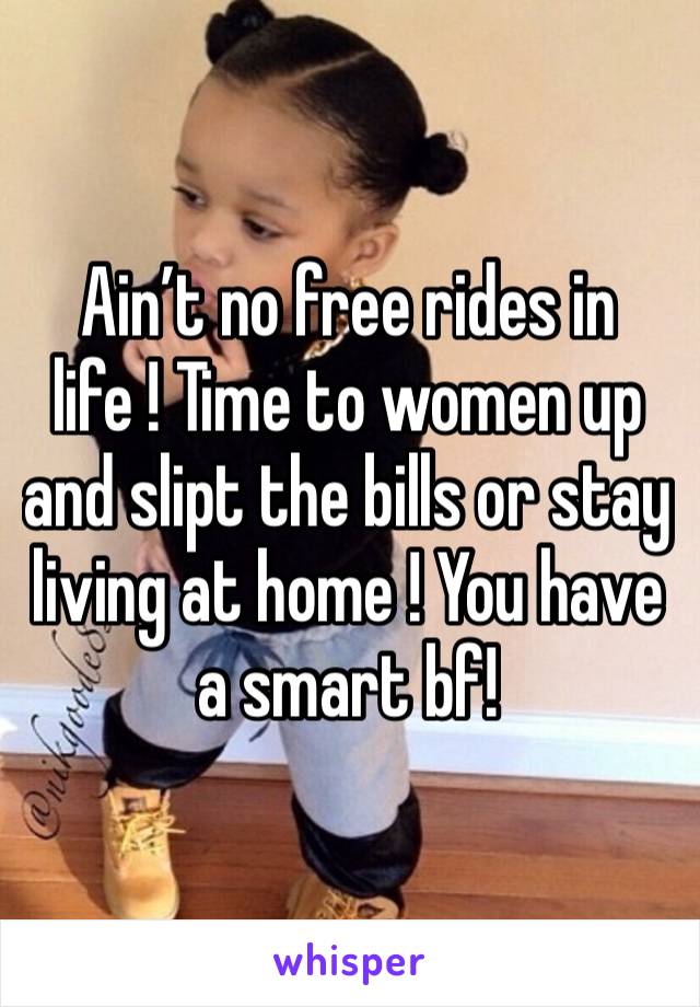 Ain’t no free rides in life ! Time to women up and slipt the bills or stay living at home ! You have a smart bf! 