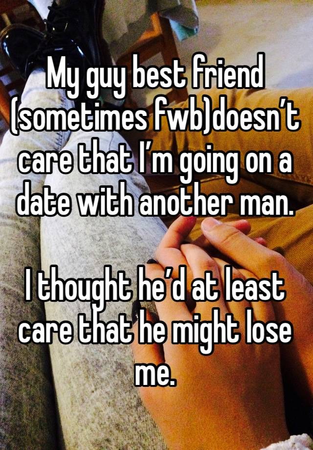 My guy best friend (sometimes fwb)doesn’t care that I’m going on a date with another man. 

I thought he’d at least care that he might lose me. 