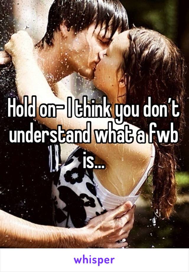 Hold on- I think you don’t understand what a fwb is… 