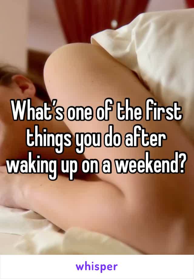 What’s one of the first things you do after waking up on a weekend?