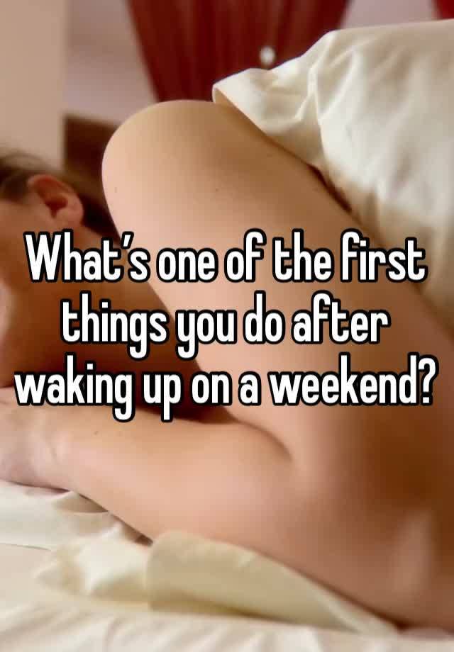 What’s one of the first things you do after waking up on a weekend?