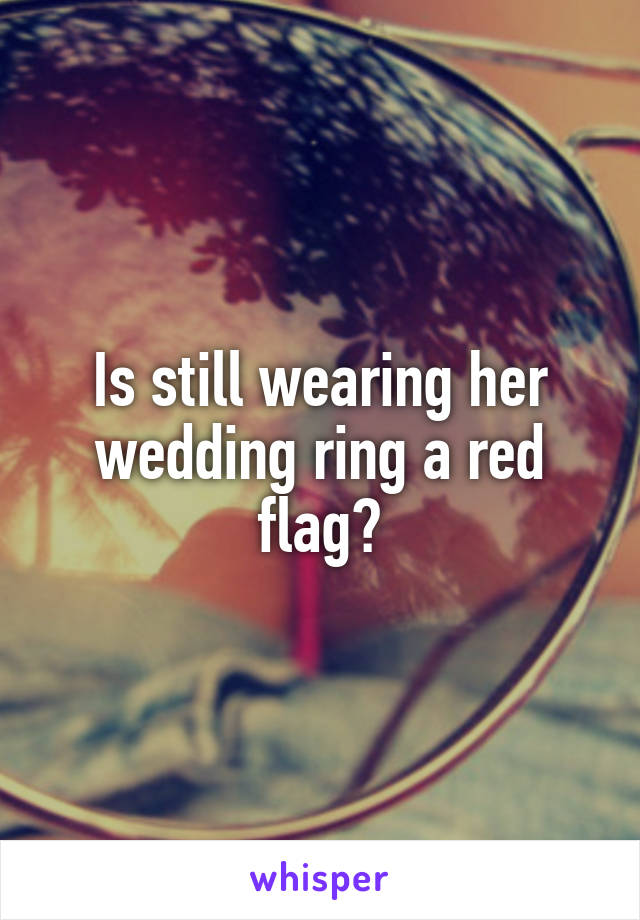 Is still wearing her wedding ring a red flag?