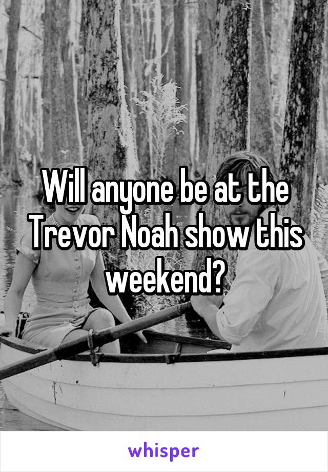 Will anyone be at the Trevor Noah show this weekend?