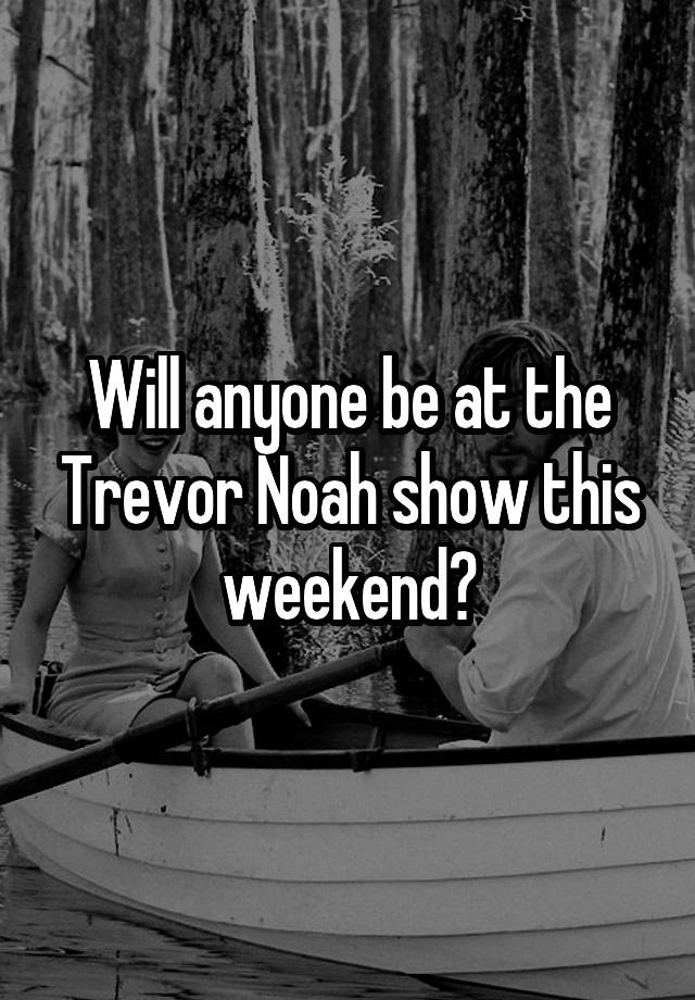 Will anyone be at the Trevor Noah show this weekend?