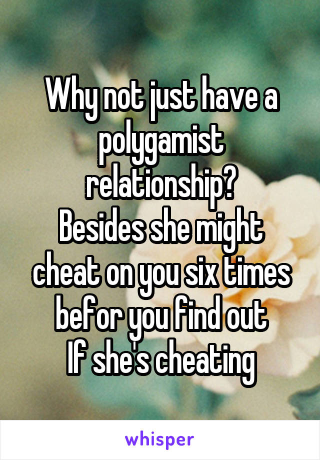  Why not just have a polygamist relationship?
Besides she might cheat on you six times befor you find out
If she's cheating