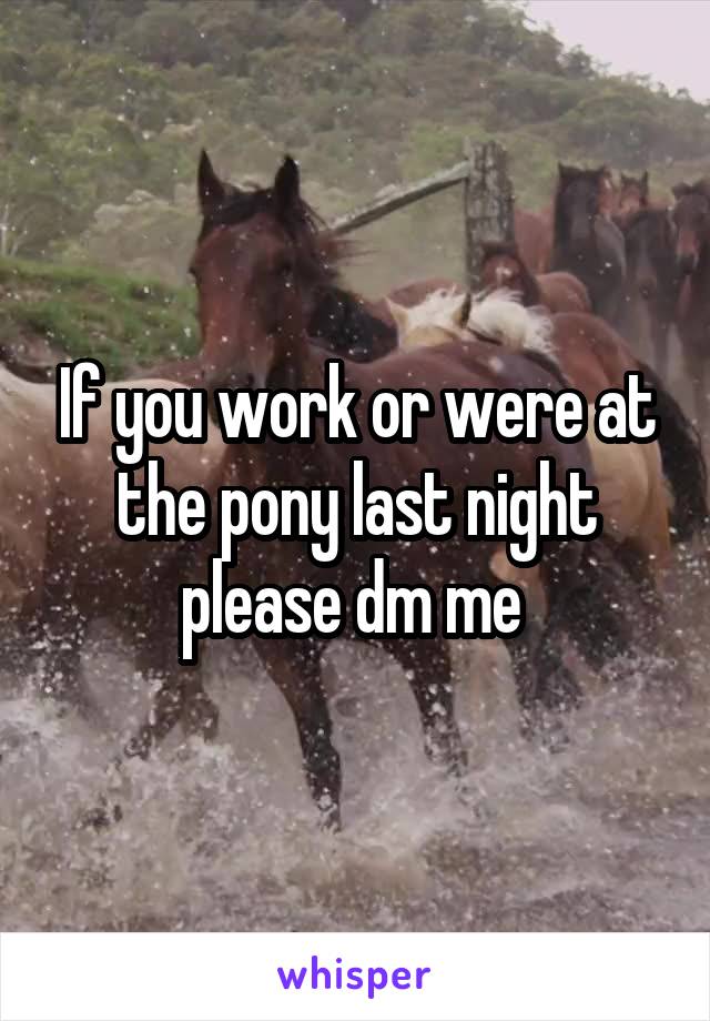 If you work or were at the pony last night please dm me 