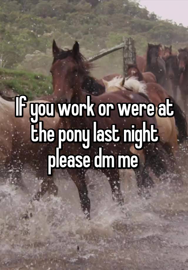 If you work or were at the pony last night please dm me 