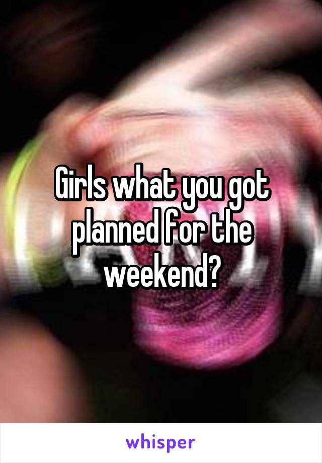 Girls what you got planned for the weekend?